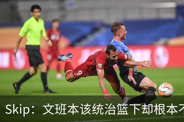 Skip：文班本该统治篮下却根本不往内线打 完全靠3分手感吃饭